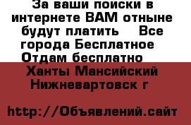 За ваши поиски в интернете ВАМ отныне будут платить! - Все города Бесплатное » Отдам бесплатно   . Ханты-Мансийский,Нижневартовск г.